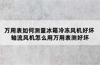 万用表如何测量冰箱冷冻风机好坏 轴流风机怎么用万用表测好坏